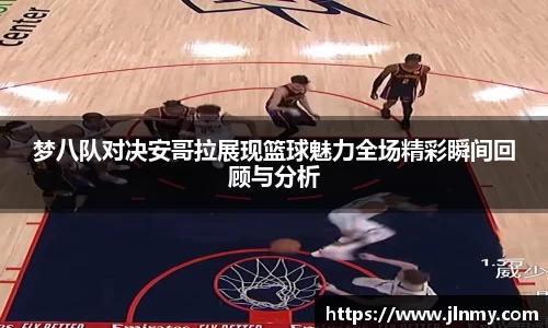 梦八队对决安哥拉展现篮球魅力全场精彩瞬间回顾与分析