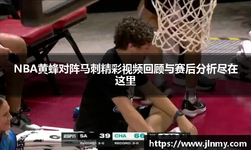 NBA黄蜂对阵马刺精彩视频回顾与赛后分析尽在这里