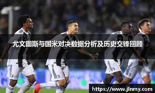 尤文图斯与国米对决数据分析及历史交锋回顾
